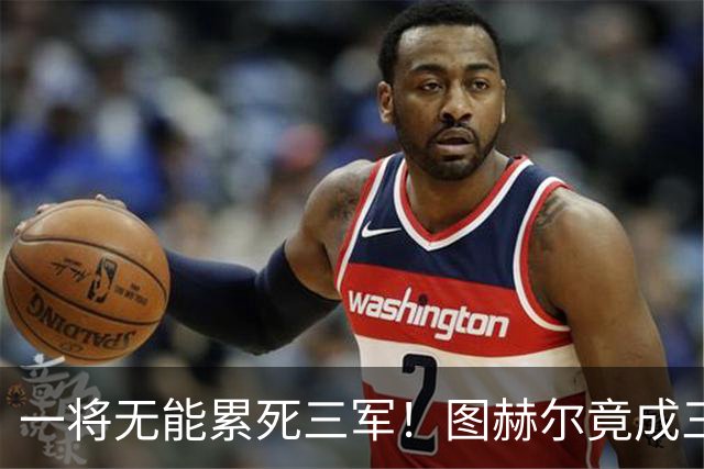 一将无能累死三军！图赫尔竟成三狮大短板 赢球纯侥幸