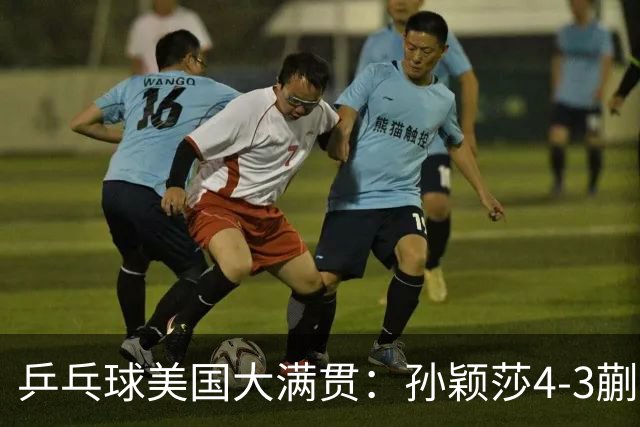 乒乓球美国大满贯：孙颖莎4-3蒯曼 四大满贯女单均已折桂