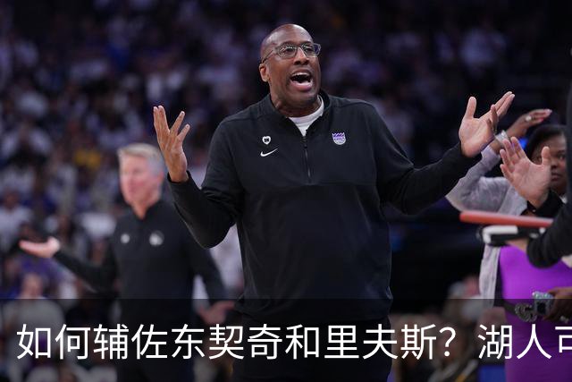 如何辅佐东契奇&里夫斯？湖人可关注沃特森&伊森 卢尼将补充内线