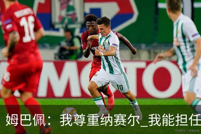 姆巴佩：我尊重纳赛尔 我能担任法国队长巴黎和纳赛尔的帮助很大