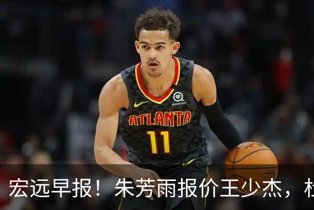 宏远早报！朱芳雨报价王少杰，杜锋续约将签字，张昊最新伤情