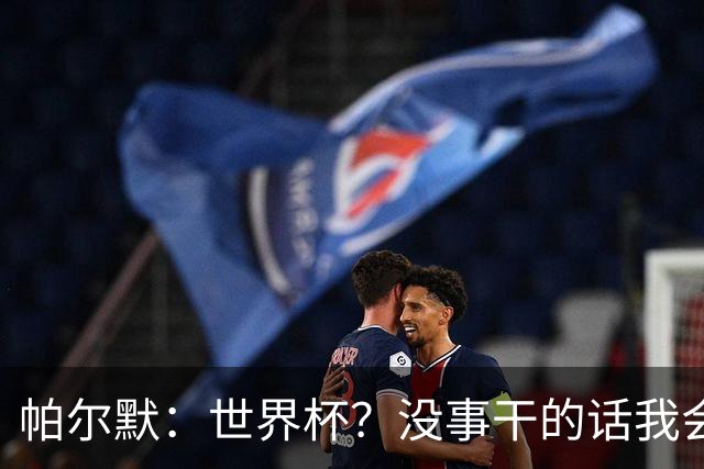 帕尔默：世界杯？没事干的话我会看看，我希望他们能走到最后