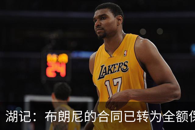 湖记：布朗尼的合同已转为全额保障 但湖人未来仍可能交易他