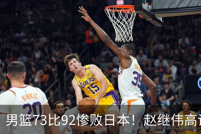 男篮73比92惨败日本！赵继伟高诗岩合计仅6分，3天后输球就回家