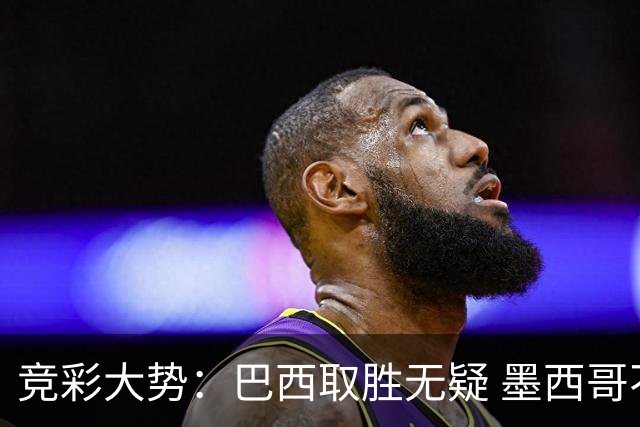 竞彩大势：巴西取胜无疑 墨西哥不败可期