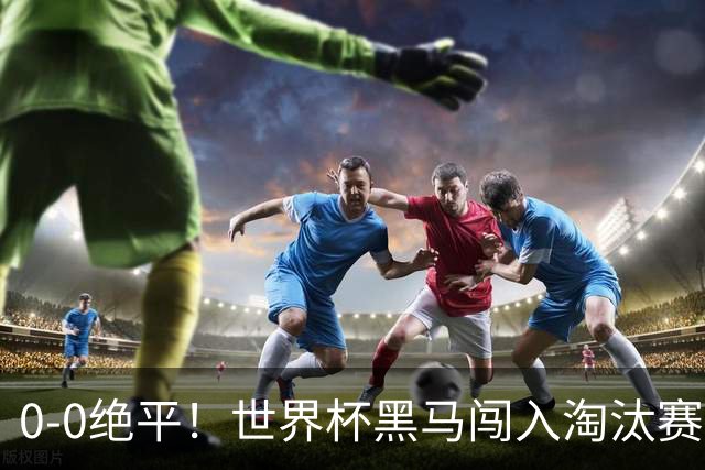 0-0绝平！世界杯黑马闯入淘汰赛创造全新纪录，将迎战阿根廷，国足无比羡慕