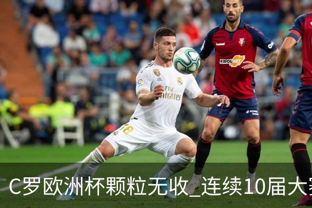 C罗欧洲杯颗粒无收 连续10届大赛进球纪录终结